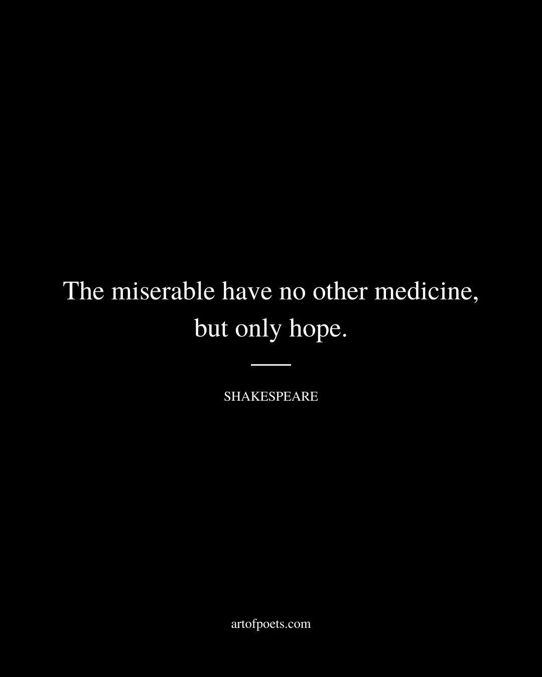 The miserable have no other medicine but only hope. William Shakespeare