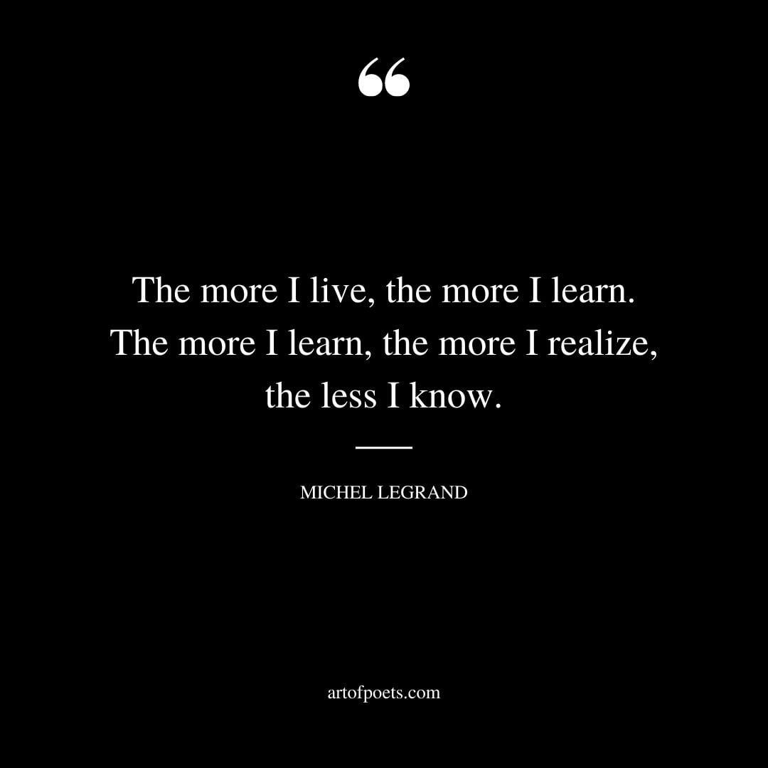 The more I live the more I learn. The more I learn the more I realize the less I know
