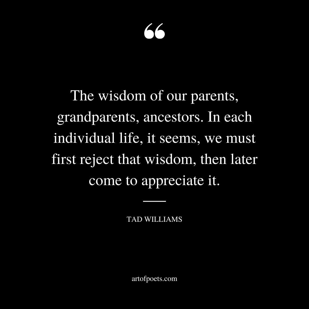 The wisdom of our parents grandparents ancestors. In each individual life it seems we must first reject that wisdom then later come to appreciate it