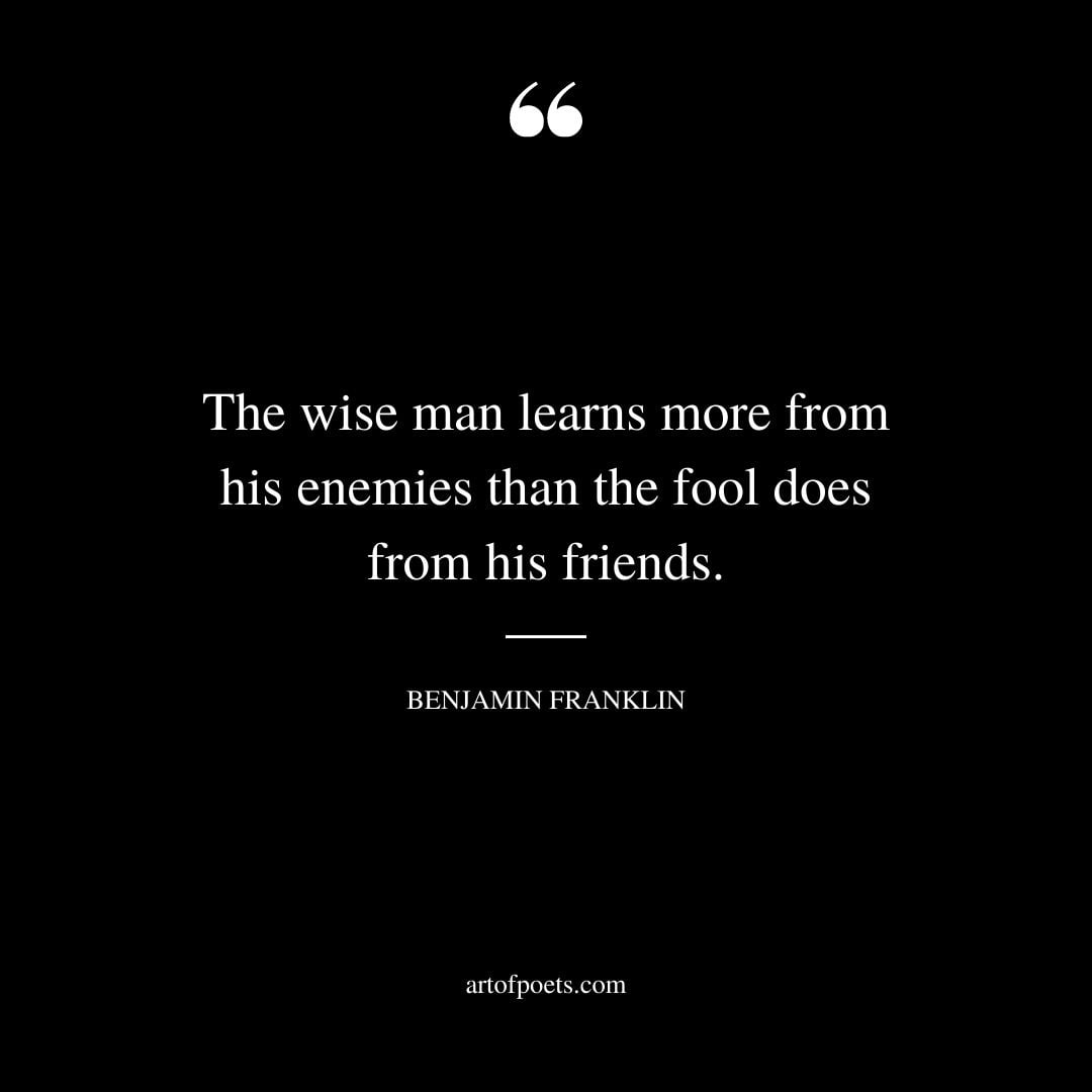 The wise man learns more from his enemies than the fool does from his friends 1