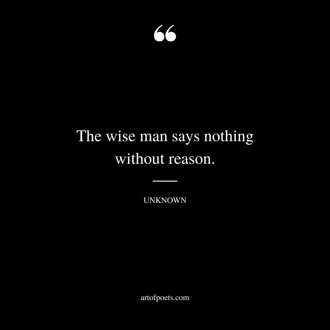 The wise man says nothing without reason. Unknown