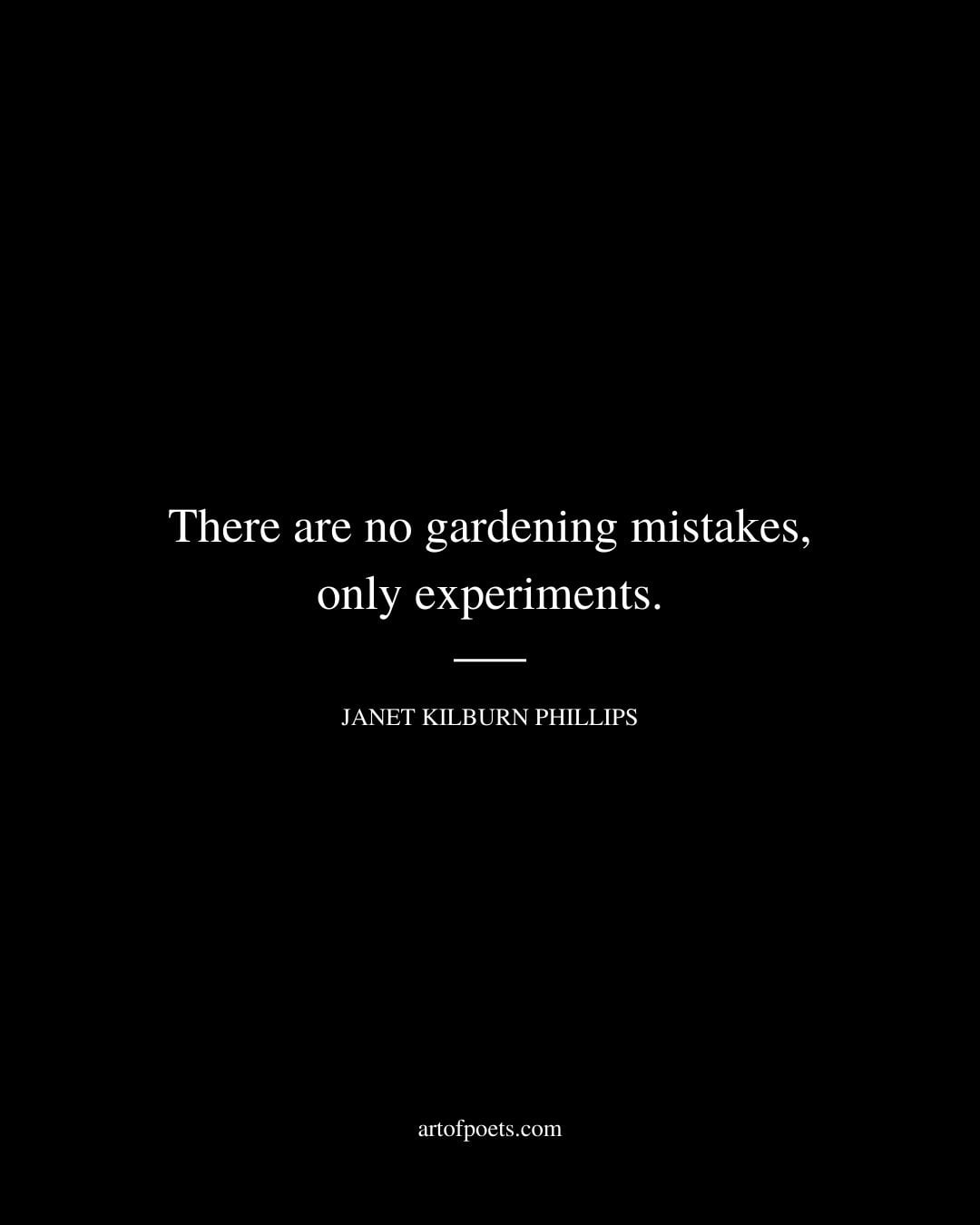 There are no gardening mistakes only experiments. Janet Kilburn Phillips