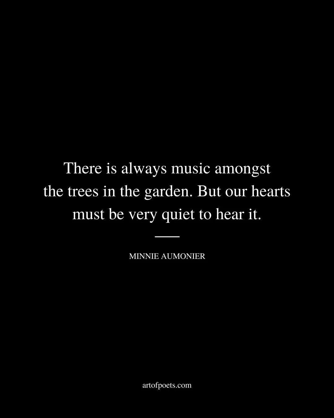 There is always music amongst the trees in the garden. But our hearts must be very quiet to hear it. Minnie Aumonier