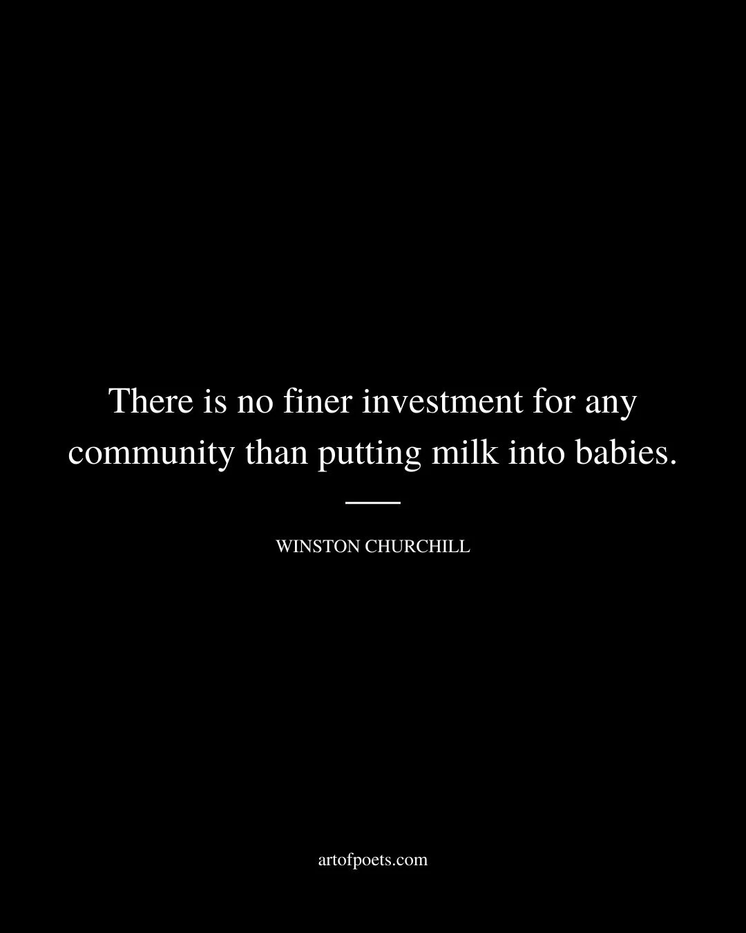 There is no finer investment for any community than putting milk into babies