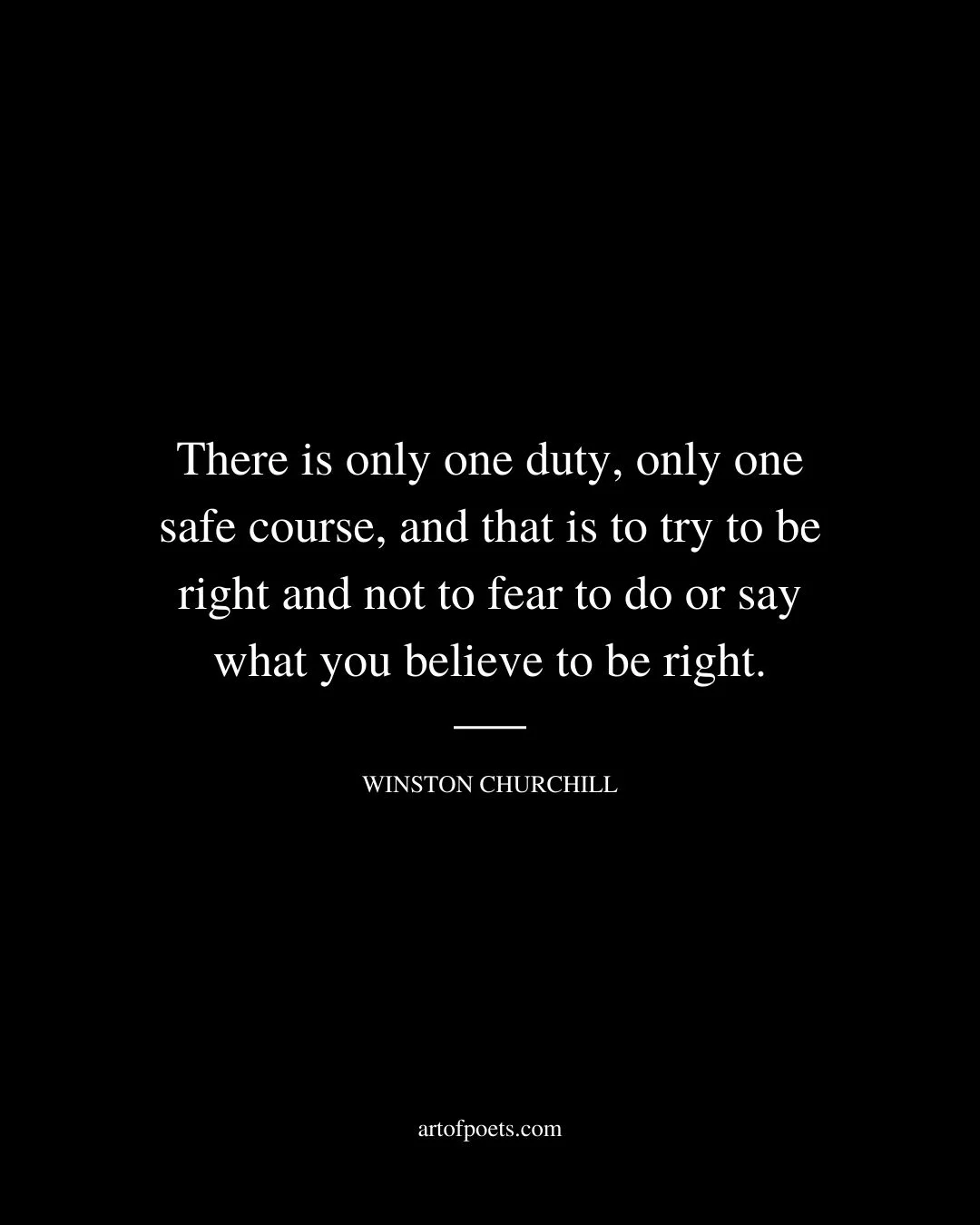 There is only one duty only one safe course and that is to try to be right and not to fear to do or say what you believe to be right