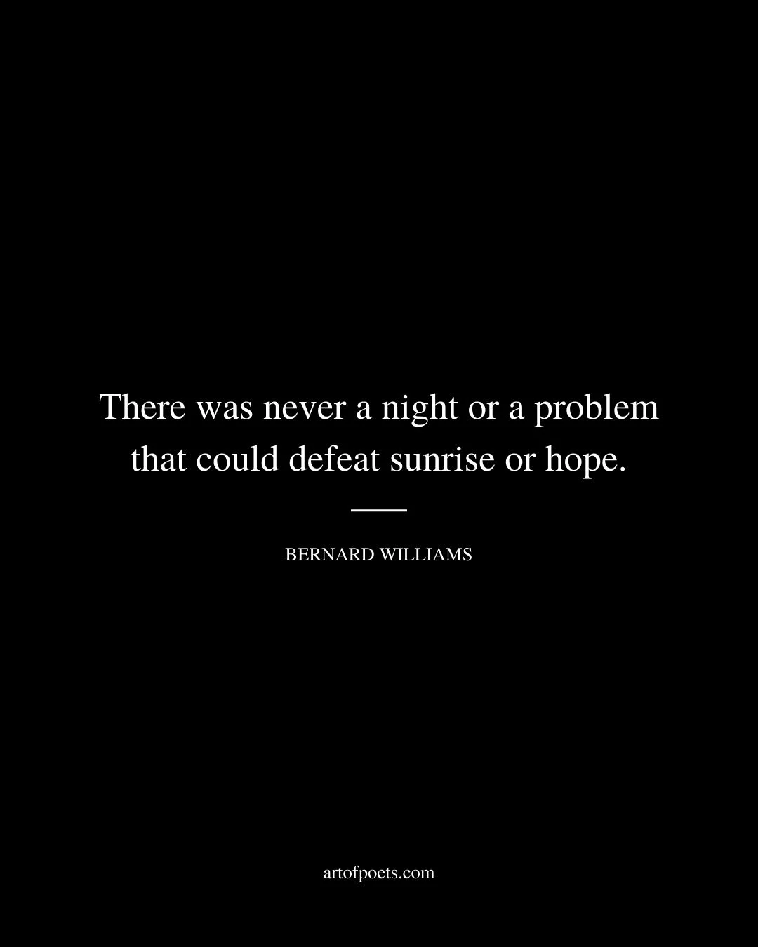 There was never a night or a problem that could defeat sunrise or hope. –Bernard Williams