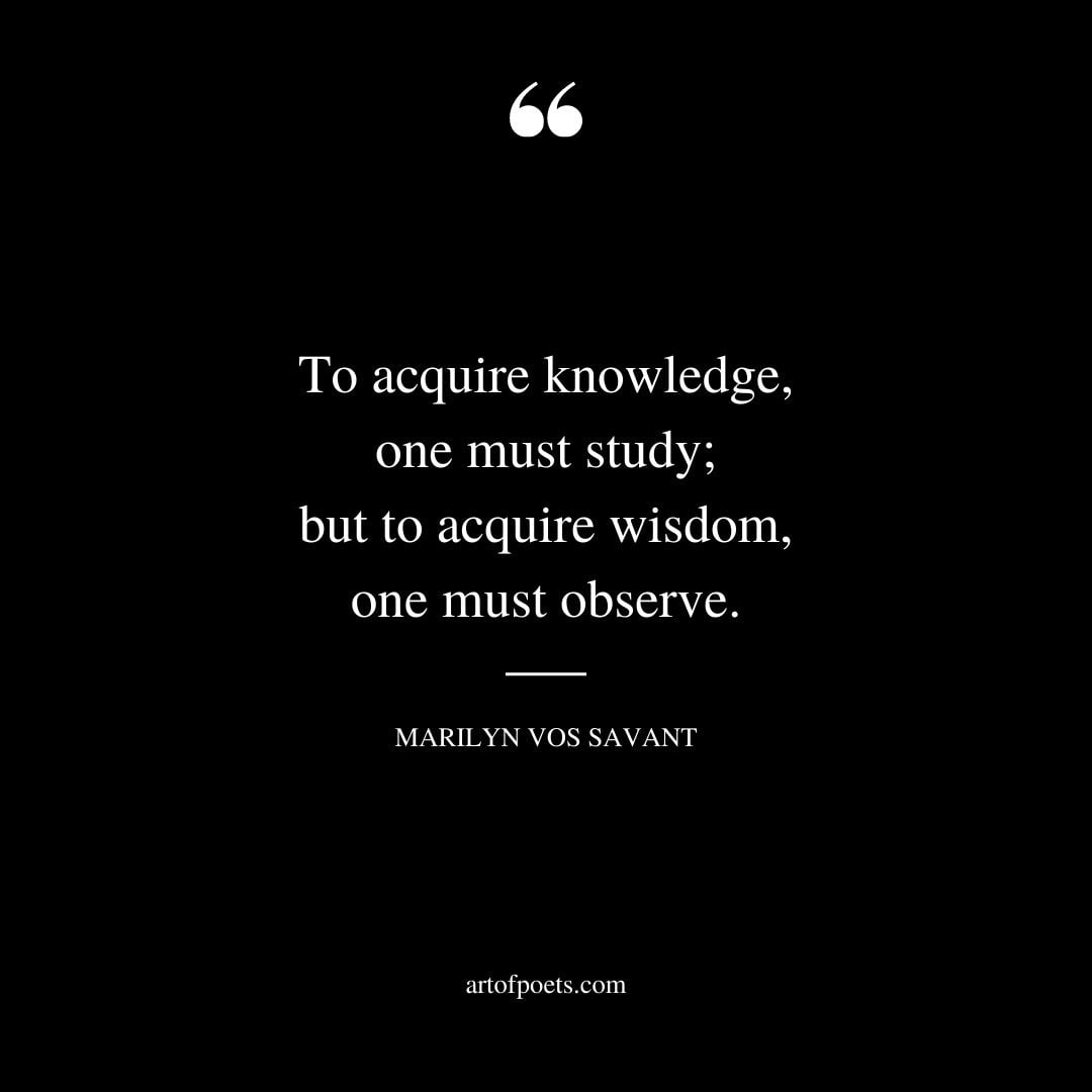 To acquire knowledge one must study but to acquire wisdom one must observe
