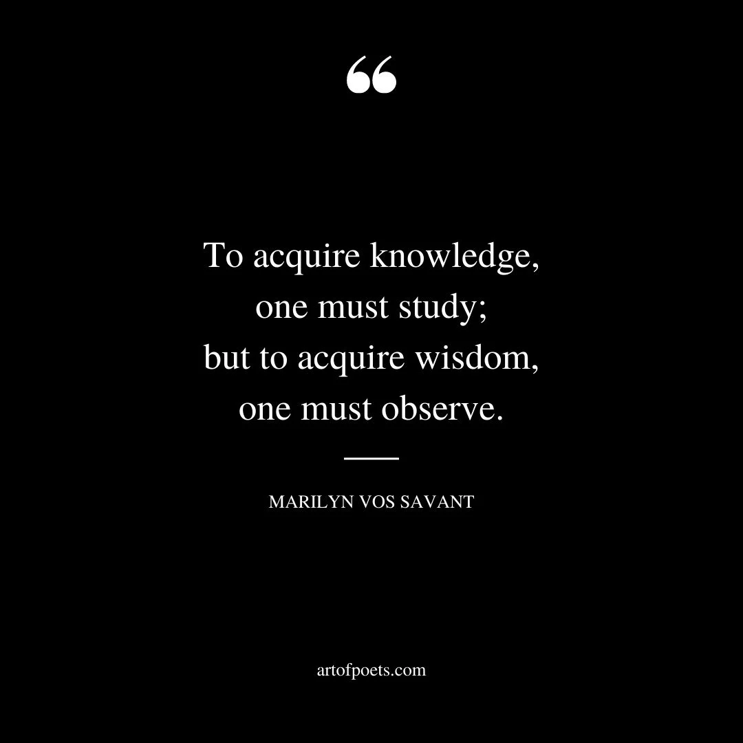 To acquire knowledge one must study but to acquire wisdom one must observe