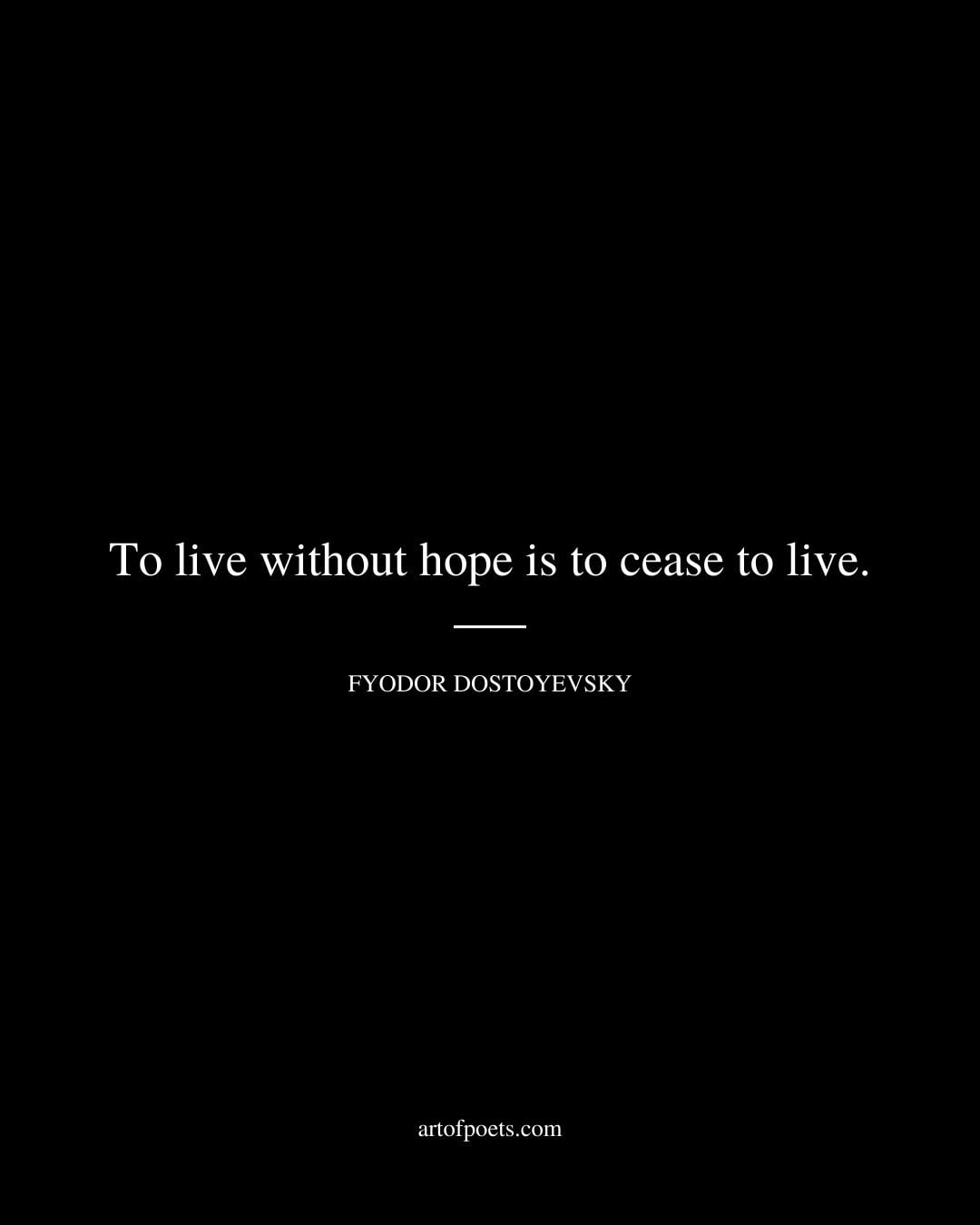 To live without hope is to cease to live. Fyodor Dostoyevsky