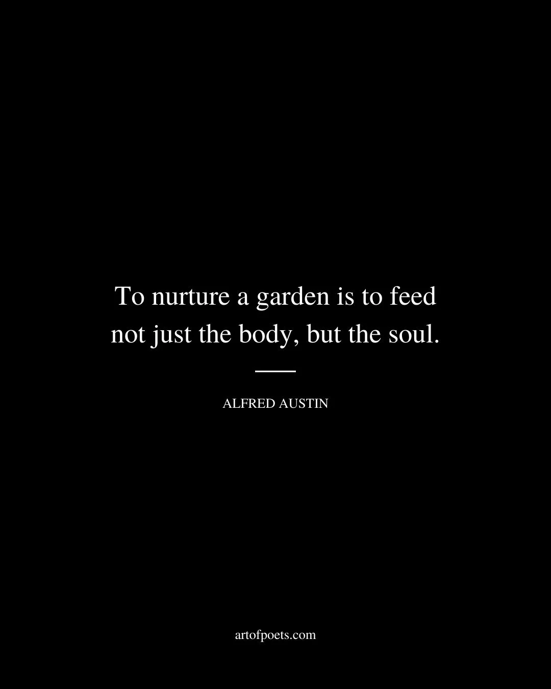 To nurture a garden is to feed not just the body but the soul. Alfred Austin