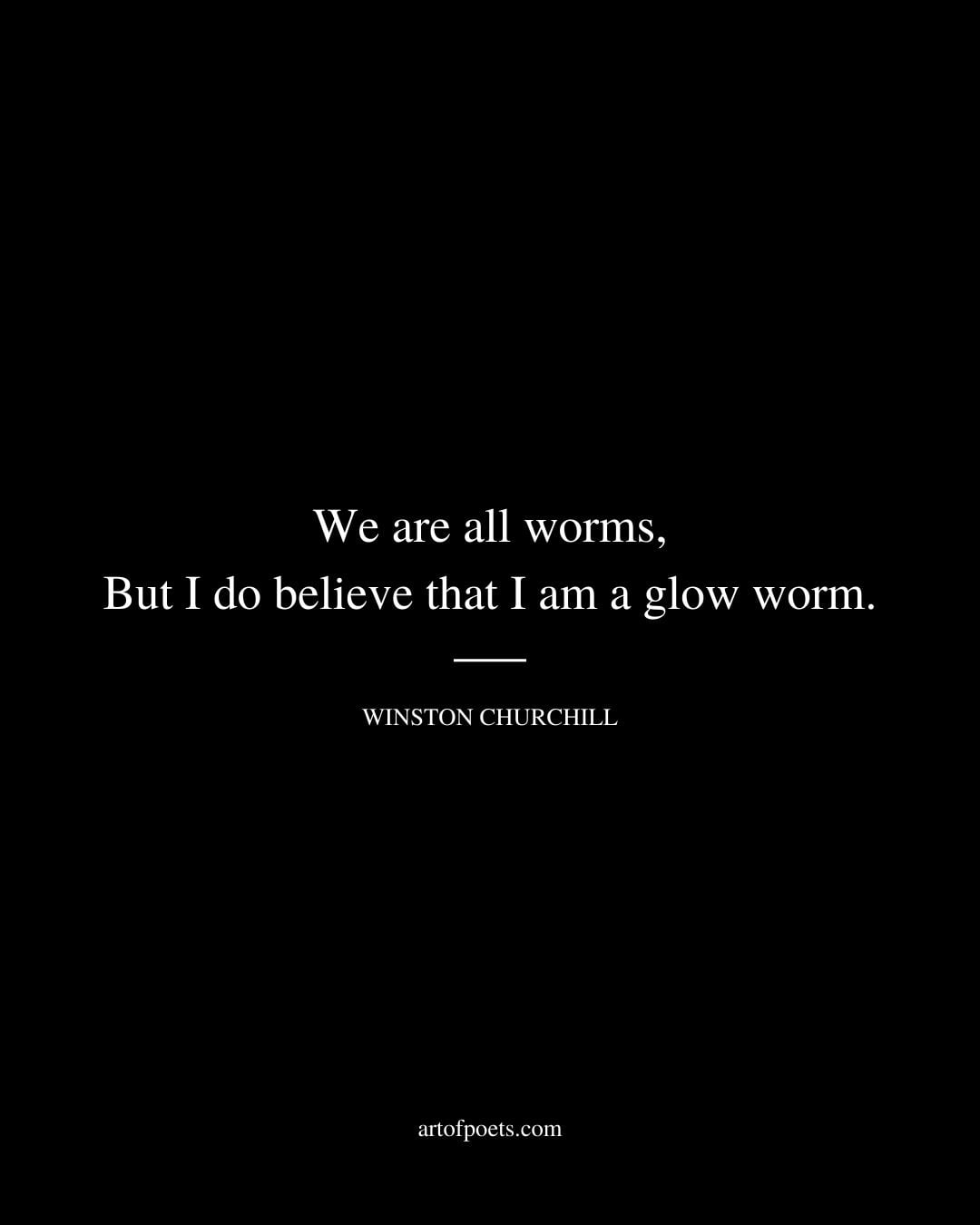 We are all worms But I do believe that I am a glow worm