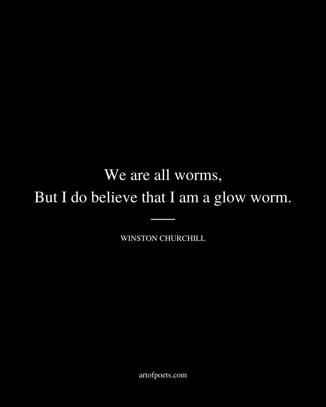 We are all worms But I do believe that I am a glow worm