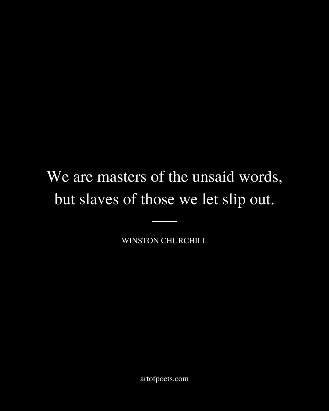 We are masters of the unsaid words but slaves of those we let slip out