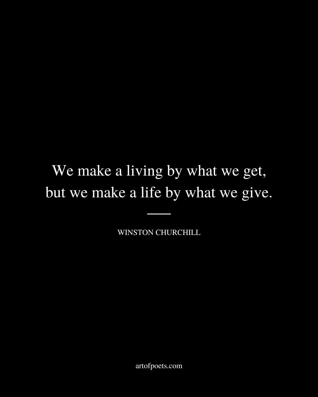 We make a living by what we get but we make a life by what we give. Winston Churchill