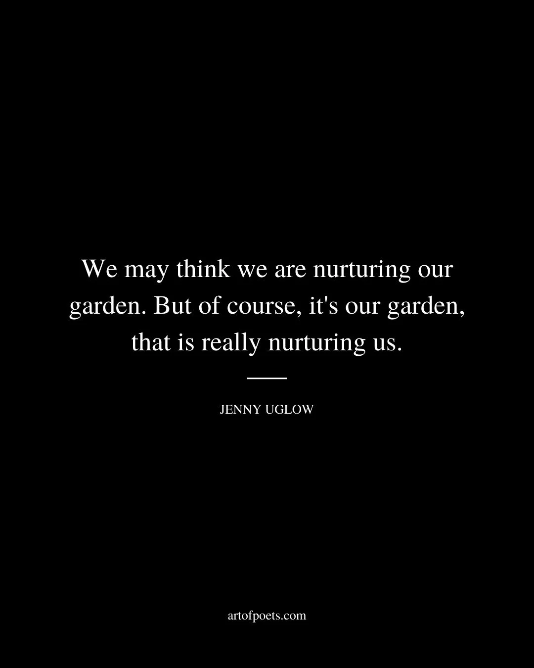 We may think we are nurturing our garden. But of course its our garden that is really nurturing us. Jenny Uglow