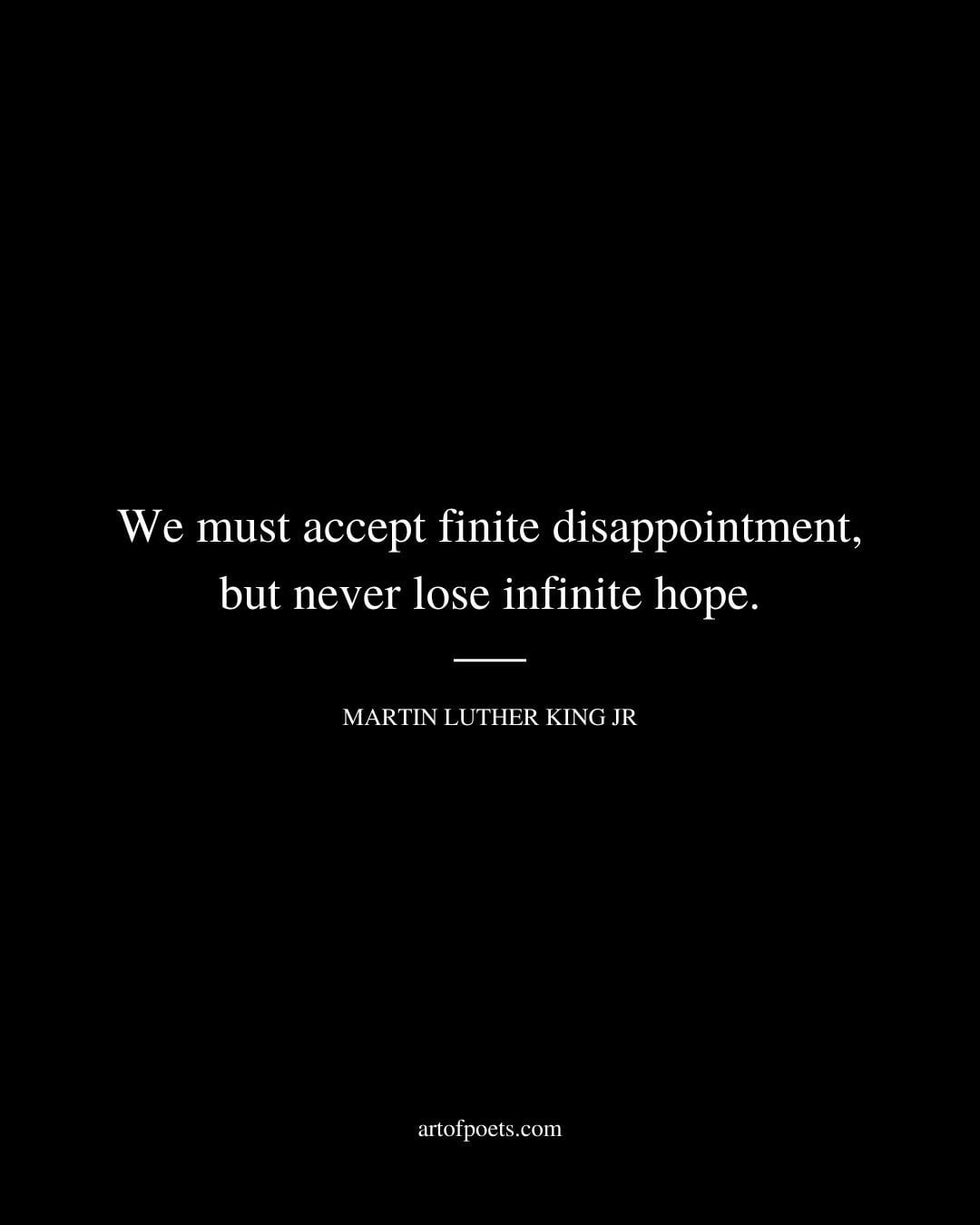 We must accept finite disappointment but never lose infinite hope. Martin Luther King Jr