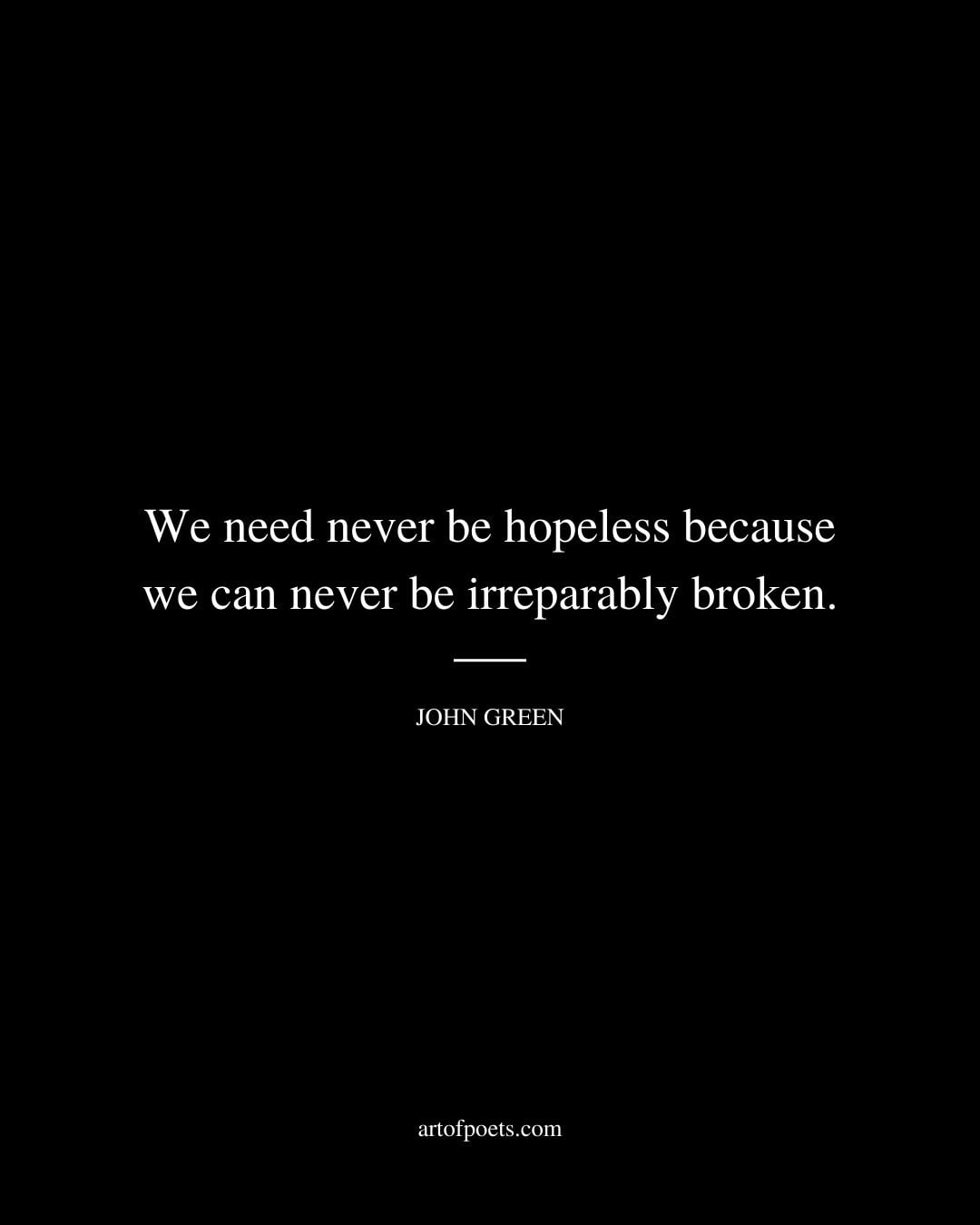 We need never be hopeless because we can never be irreparably broken. John Green