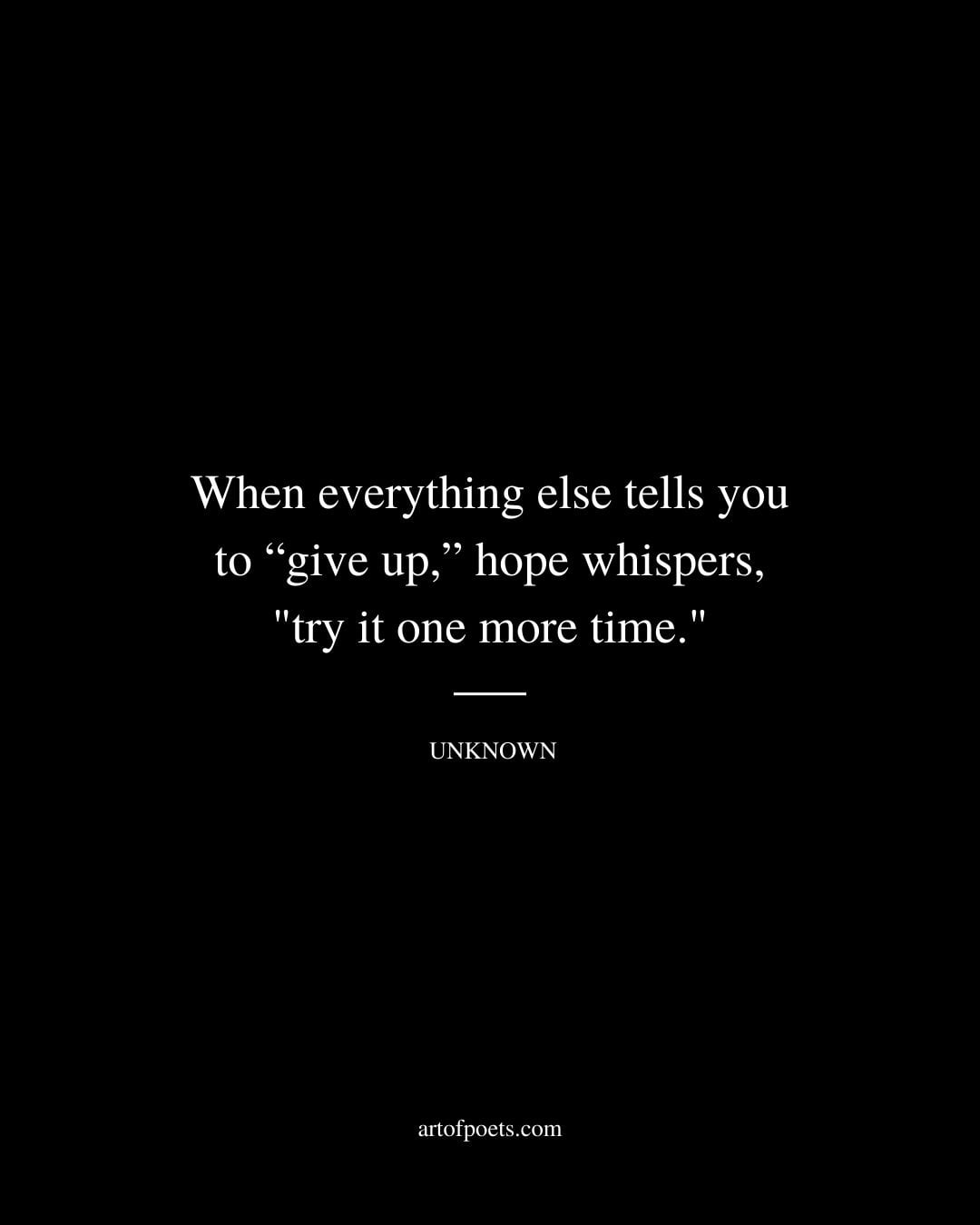 When everything else tells you to give up hope whispers try it one more time. Unknown