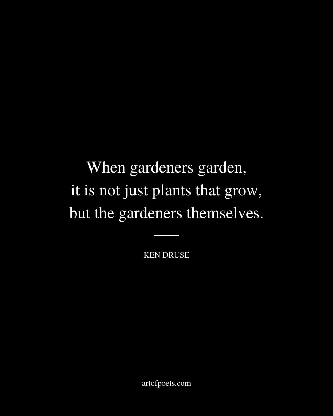 When gardeners garden it is not just plants that grow but the gardeners themselves. Ken Druse