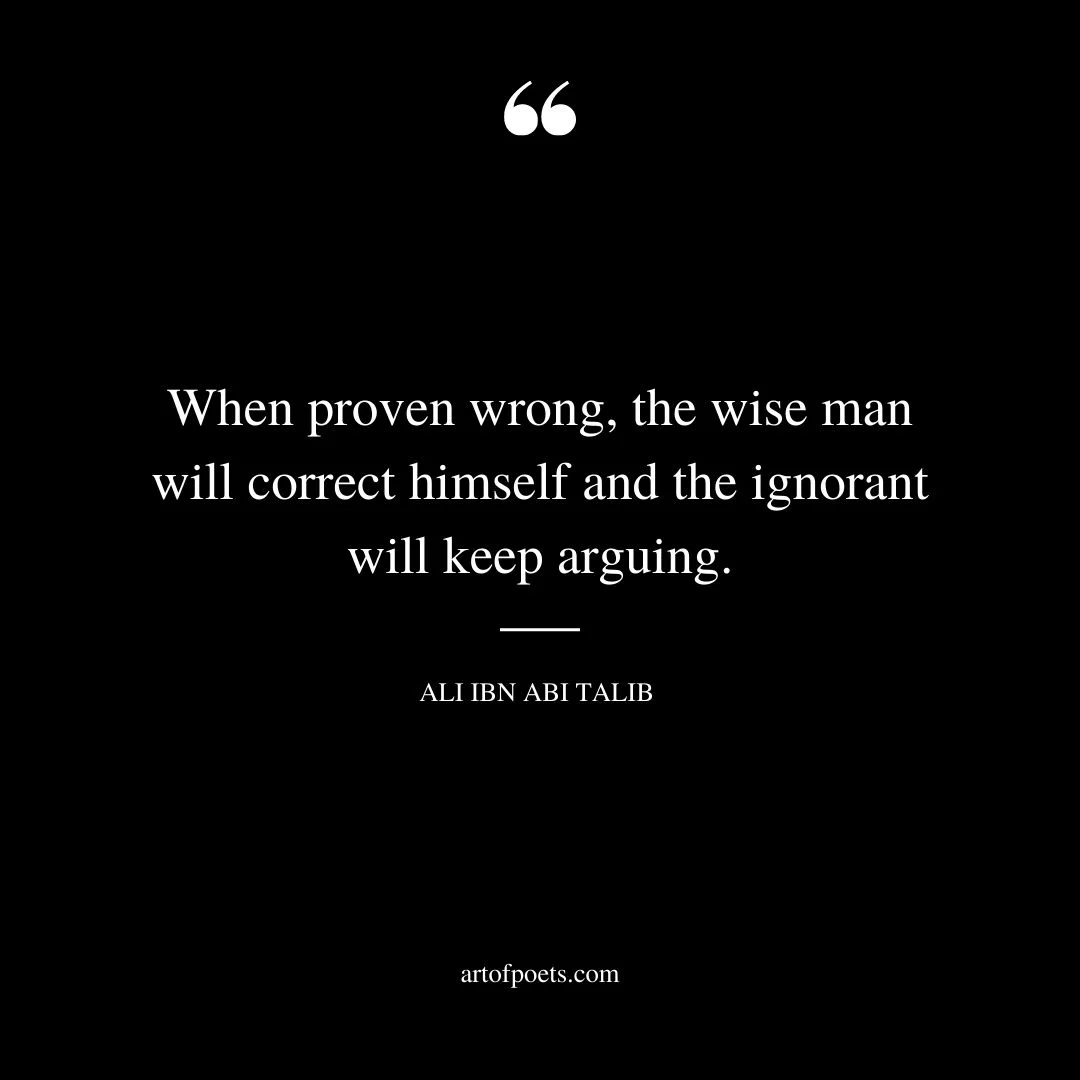 When proven wrong the wise man will correct himself and the ignorant will keep arguing