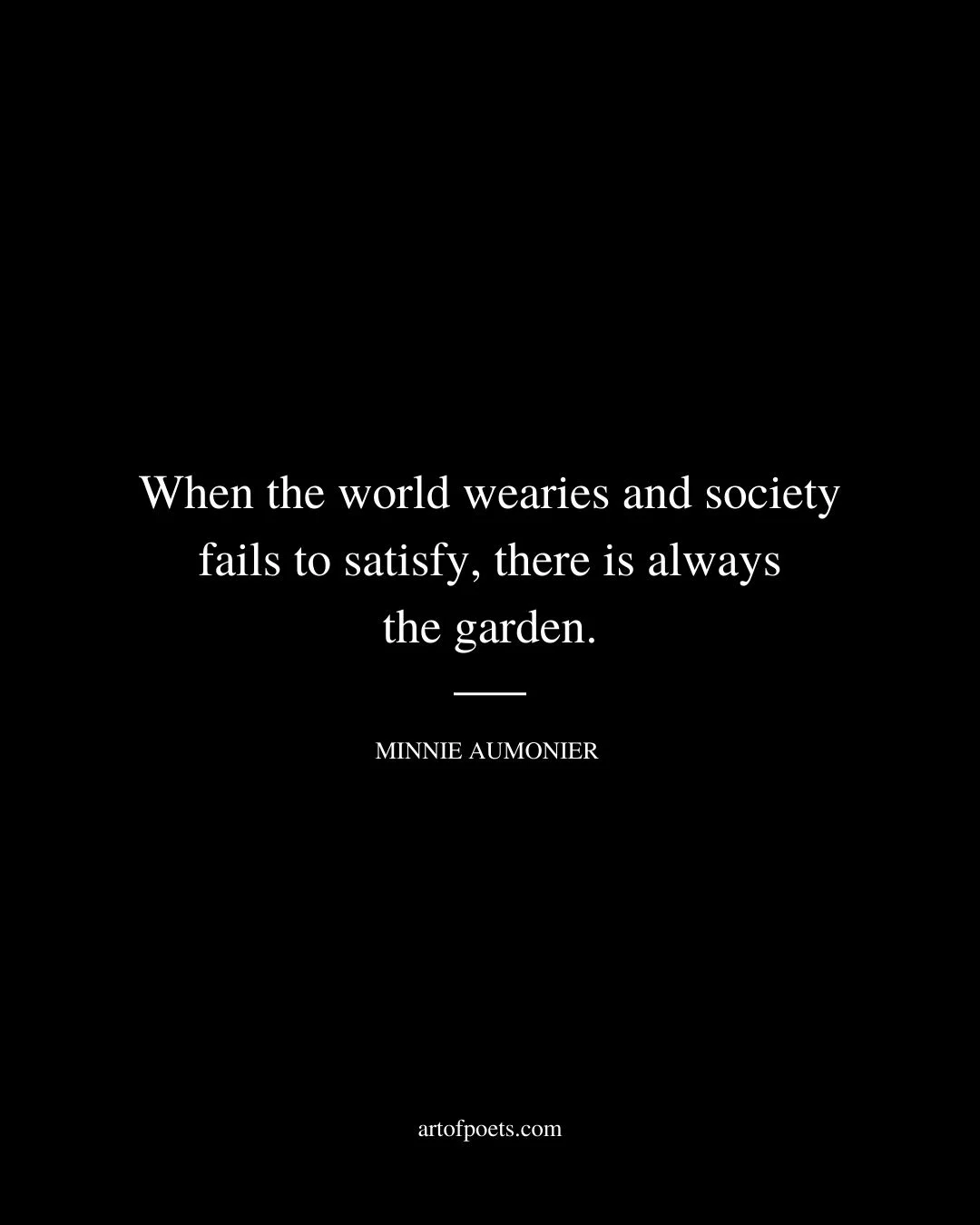 When the world wearies and society fails to satisfy there is always the garden. Minnie Aumonier