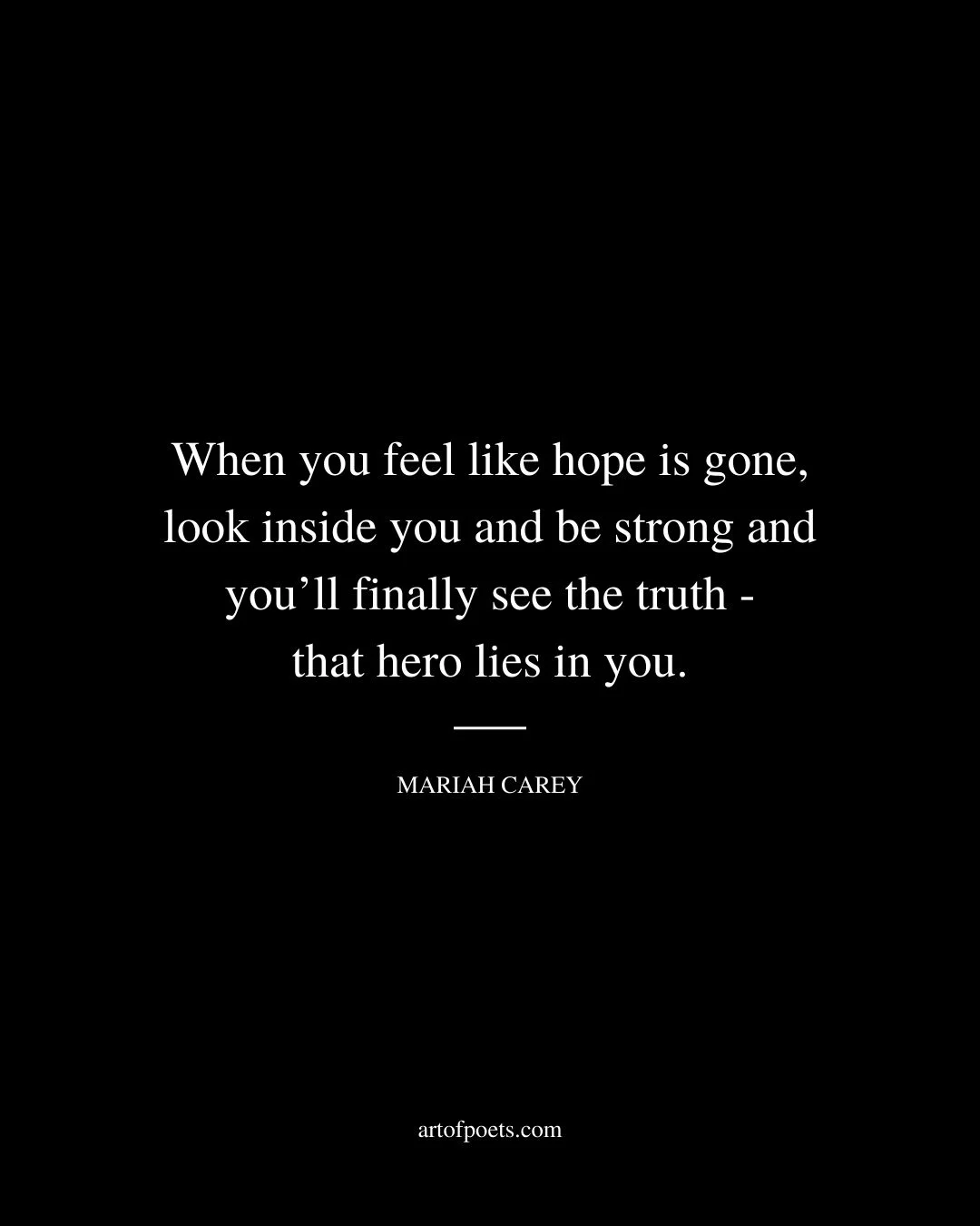 When you feel like hope is gone look inside you and be strong and youll finally see the truth that hero lies in you. Mariah Carey