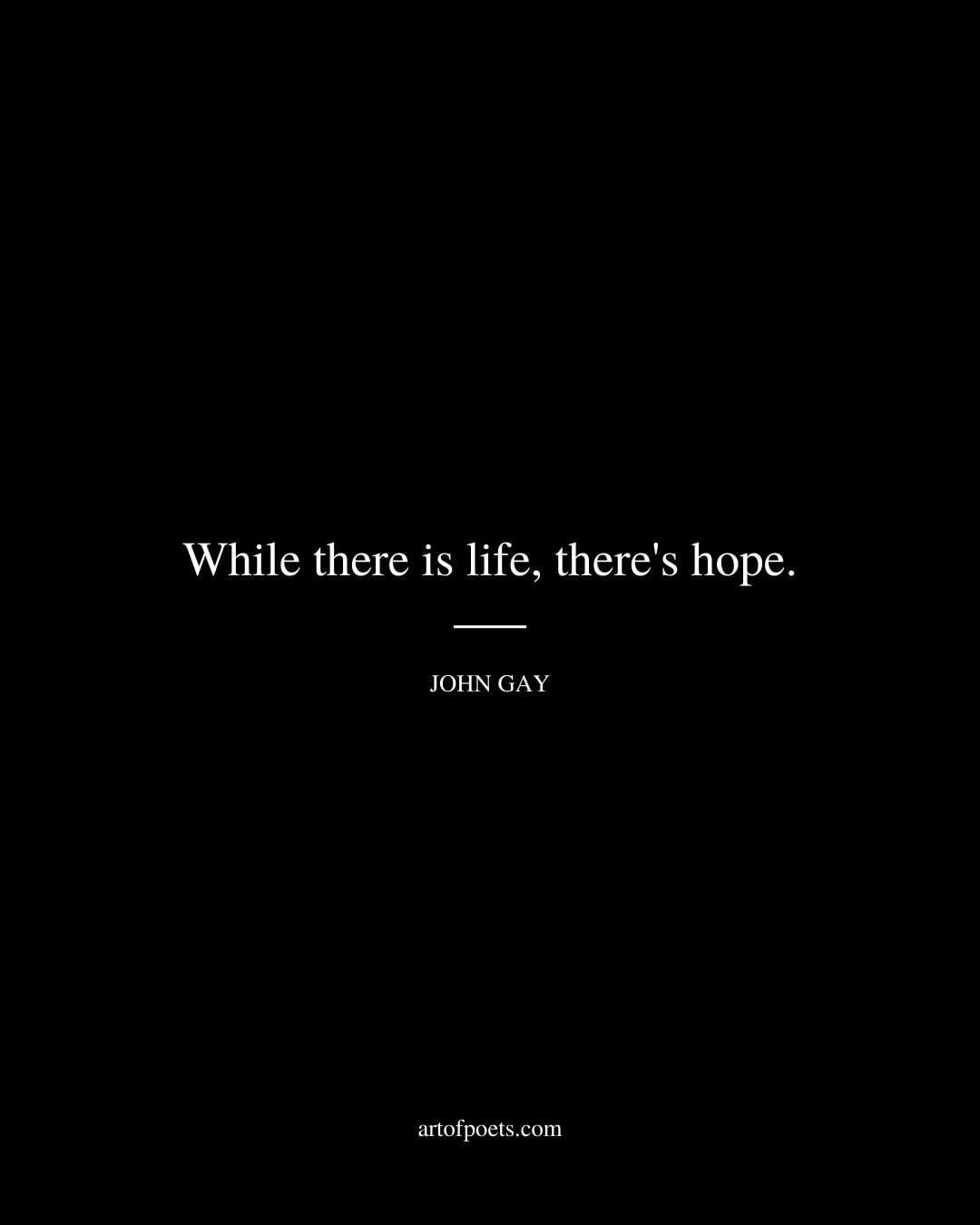 While there is life theres hope. John Gay