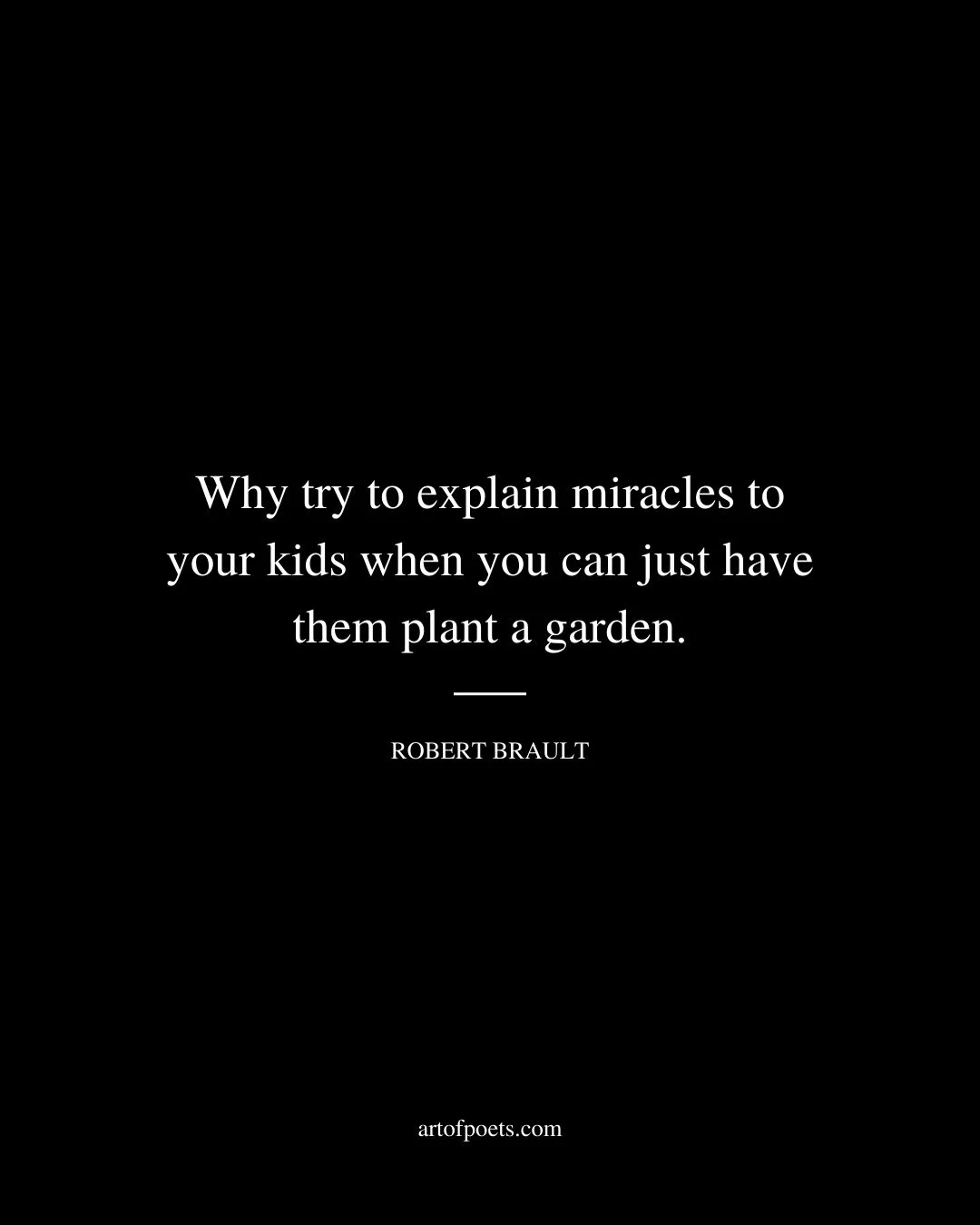 Why try to explain miracles to your kids when you can just have them plant a garden. Robert Brault