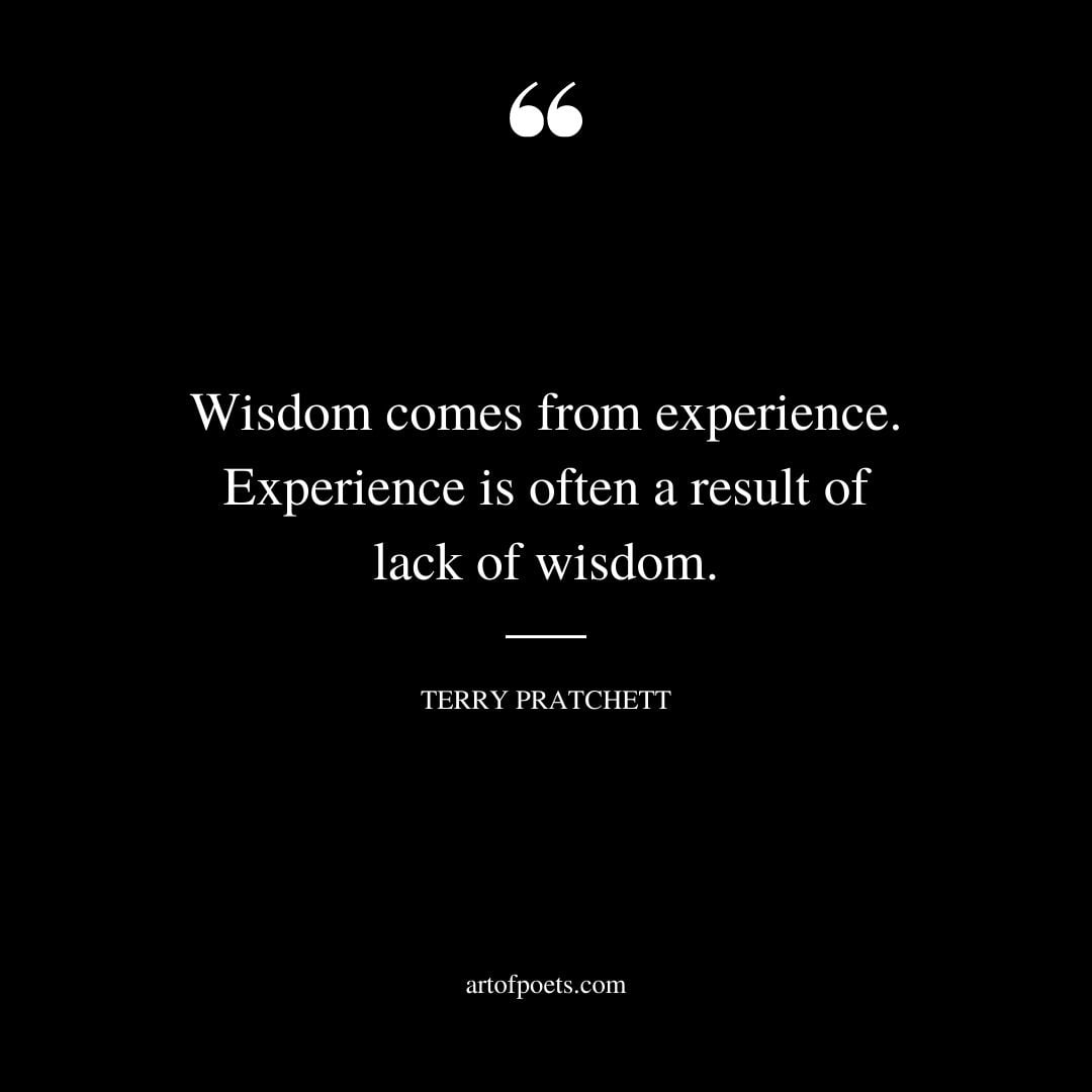 Wisdom comes from experience. Experience is often a result of lack of wisdom