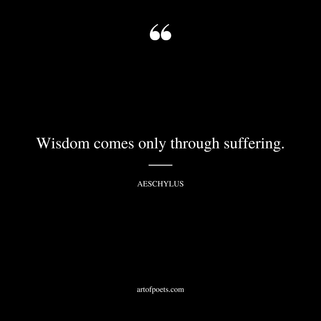 Wisdom comes only through suffering. AESCHYLUS