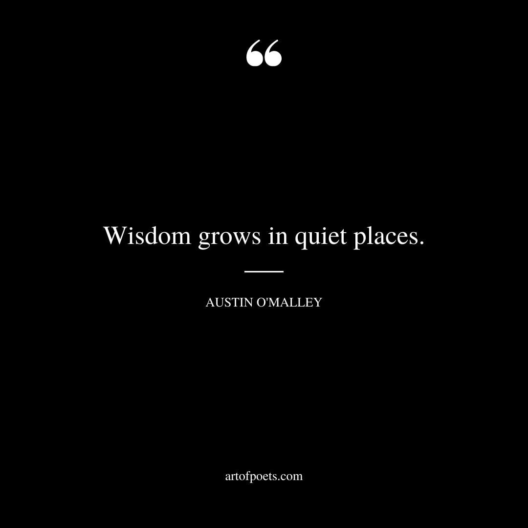 Wisdom grows in quiet places. AUSTIN OMALLEY