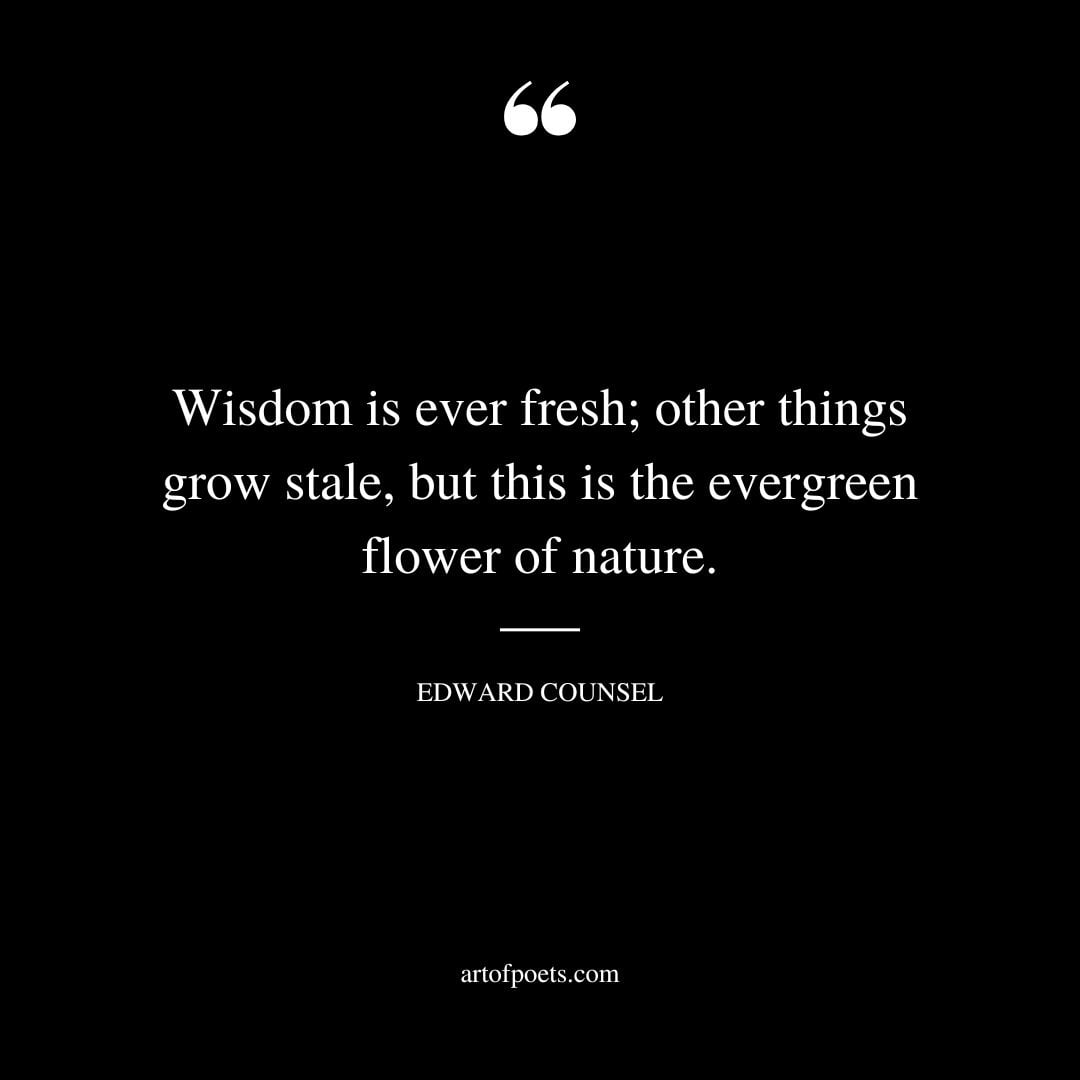 Wisdom is ever fresh other things grow stale but this is the evergreen flower of nature. EDWARD COUNSEL
