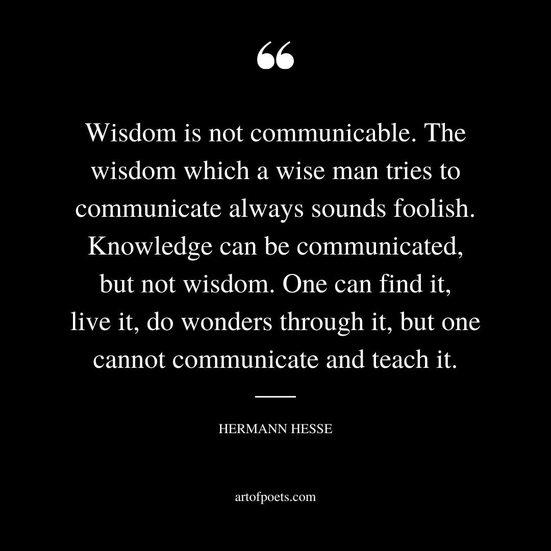 Wisdom is not communicable. The wisdom which a wise man tries to communicate always sounds foolish