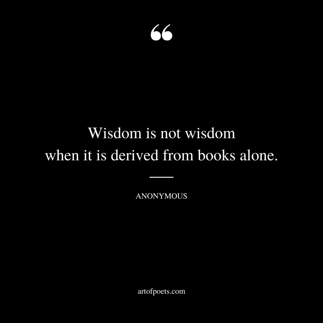 Wisdom is not wisdom when it is derived from books alone