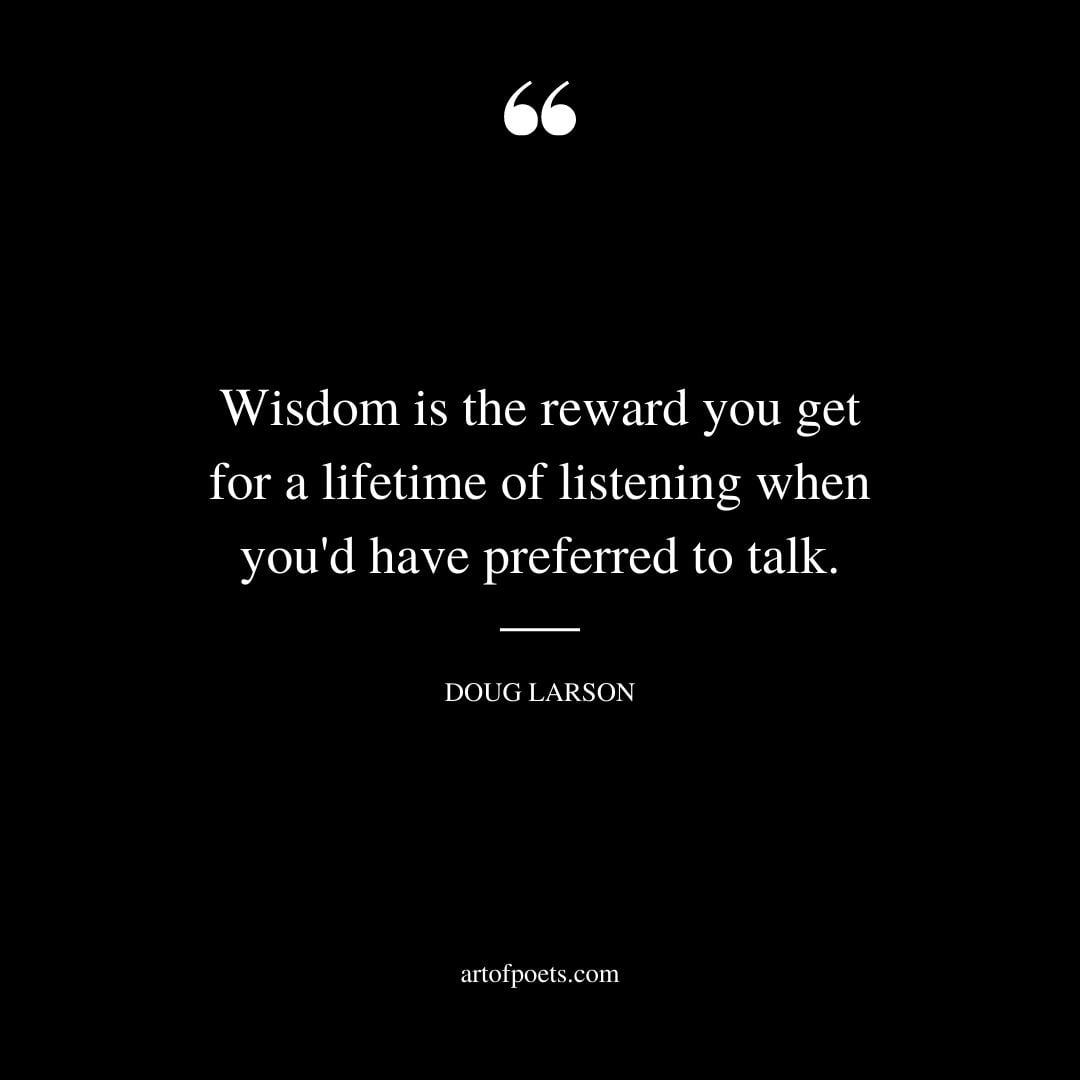 Wisdom is the reward you get for a lifetime of listening when youd have preferred to talk. Doug Larson