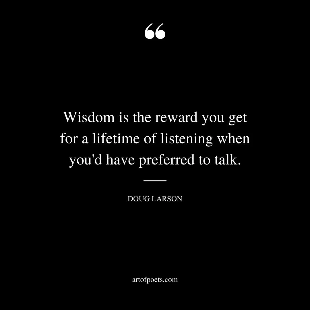 Wisdom is the reward you get for a lifetime of listening when youd have preferred to talk. Doug Larson