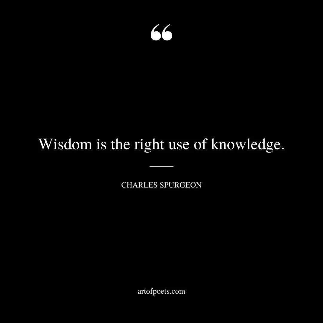 Wisdom is the right use of knowledge