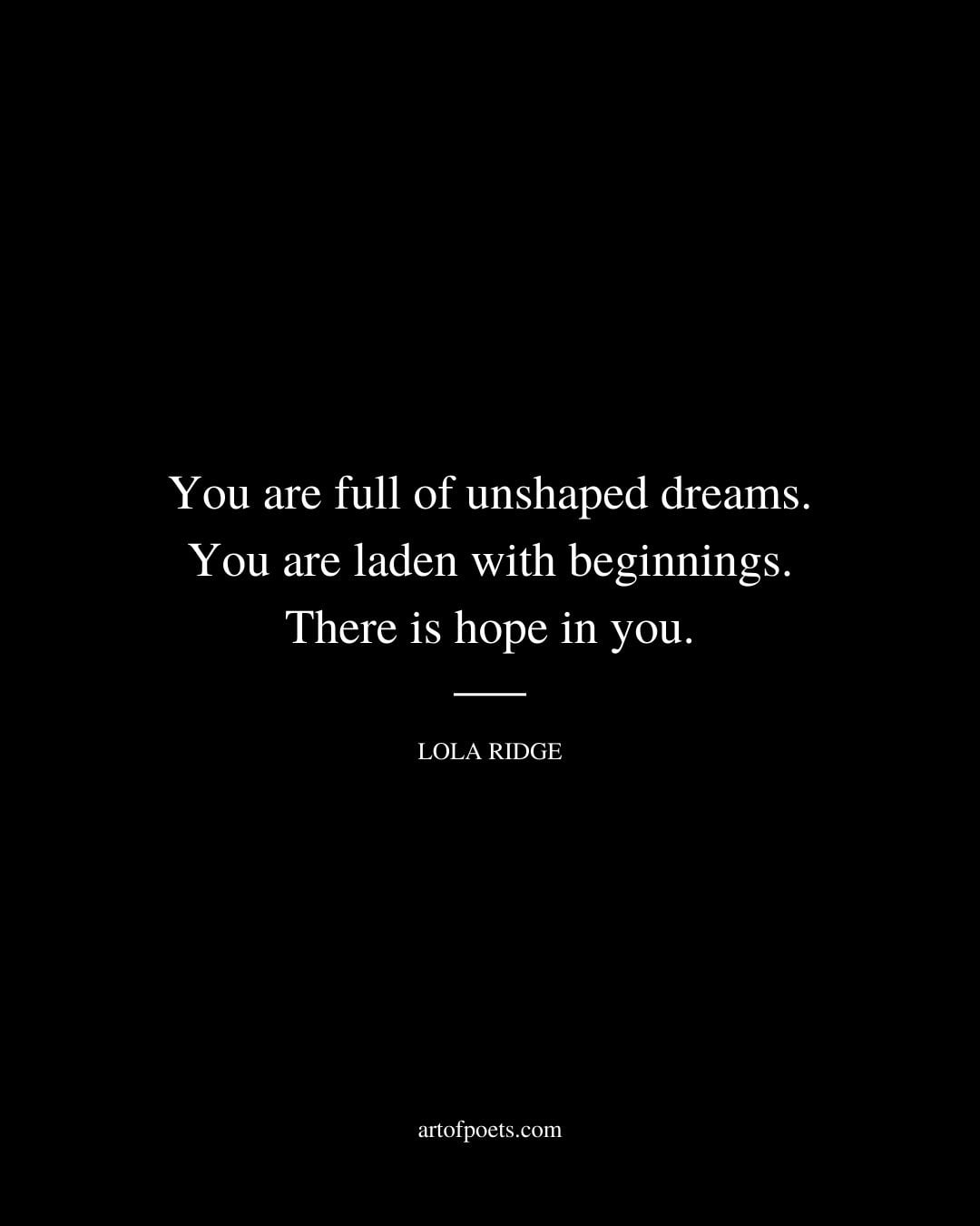 You are full of unshaped dreams… You are laden with beginnings… There is hope in you… Lola Ridge