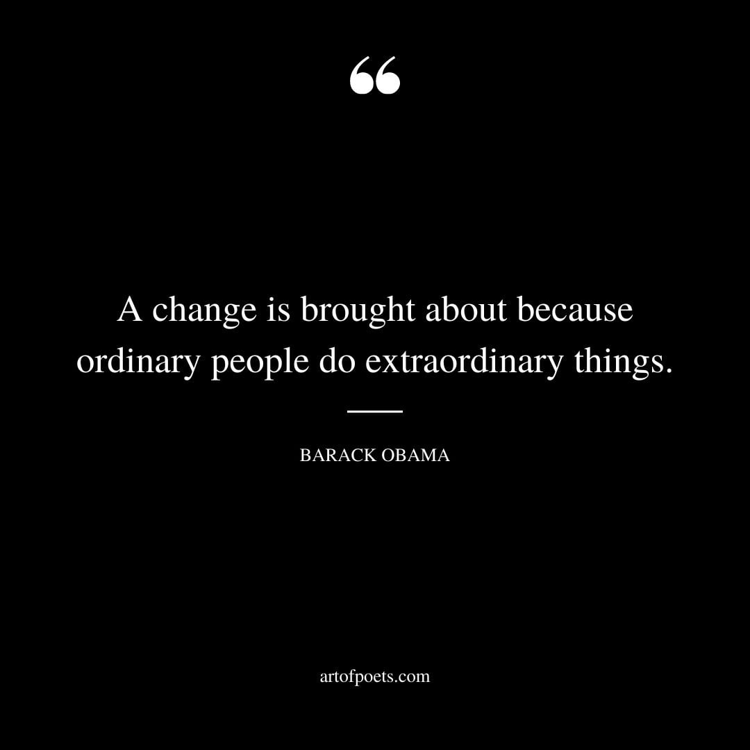 A change is brought about because ordinary people do extraordinary things