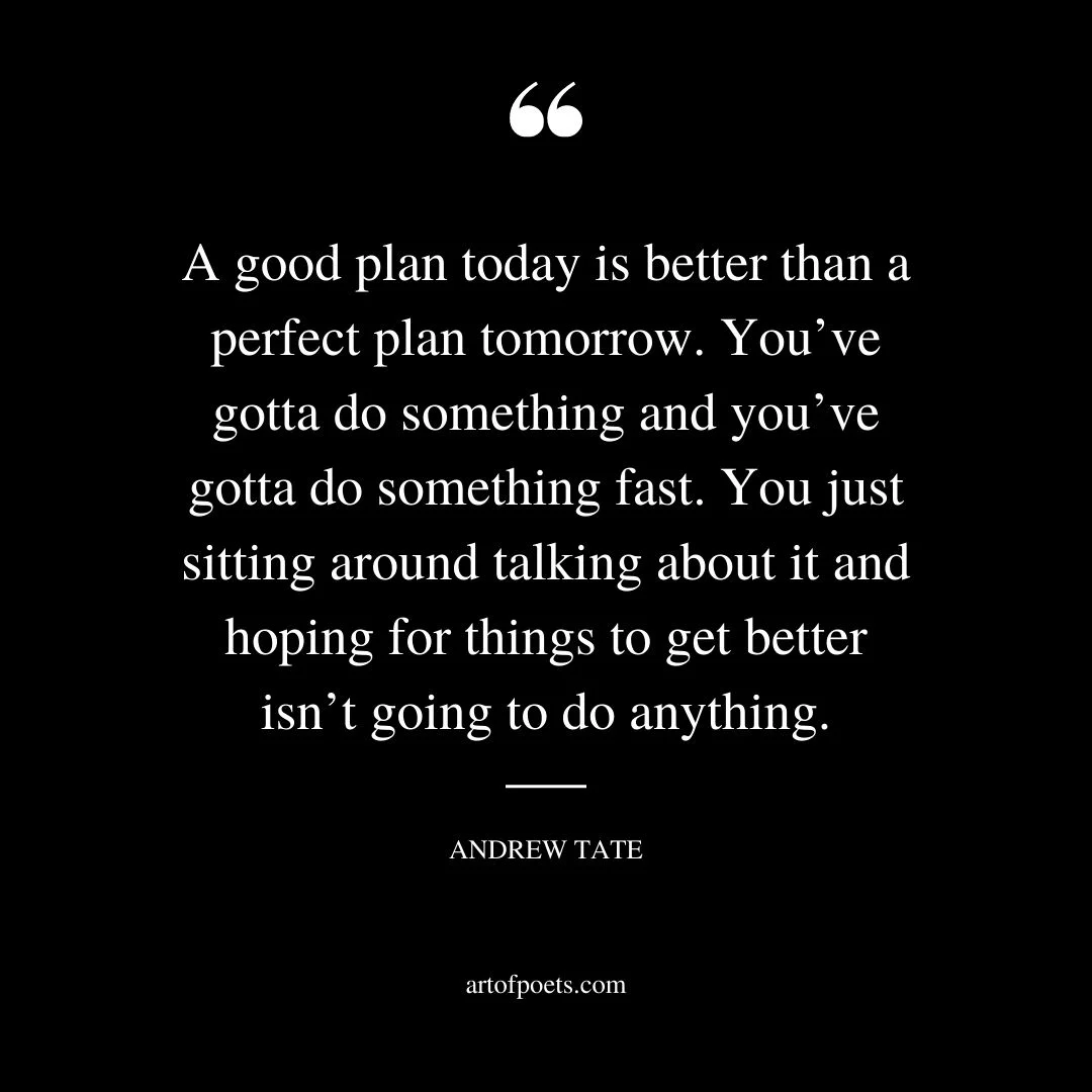 A good plan today is better than a perfect plan tomorrow. Youve gotta do something and youve gotta do something fast