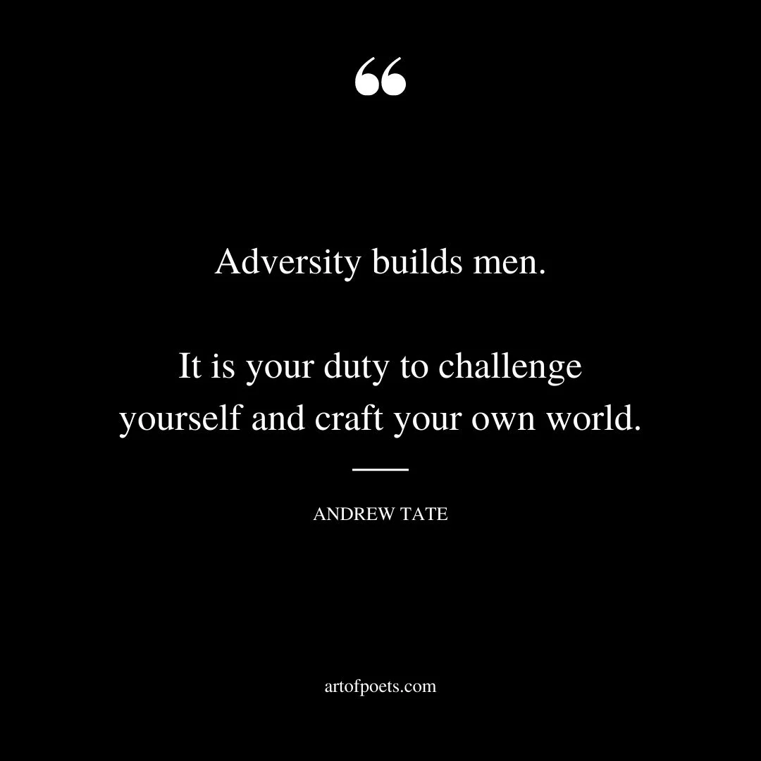 Adversity builds men. It is your duty to challenge yourself and craft your own world
