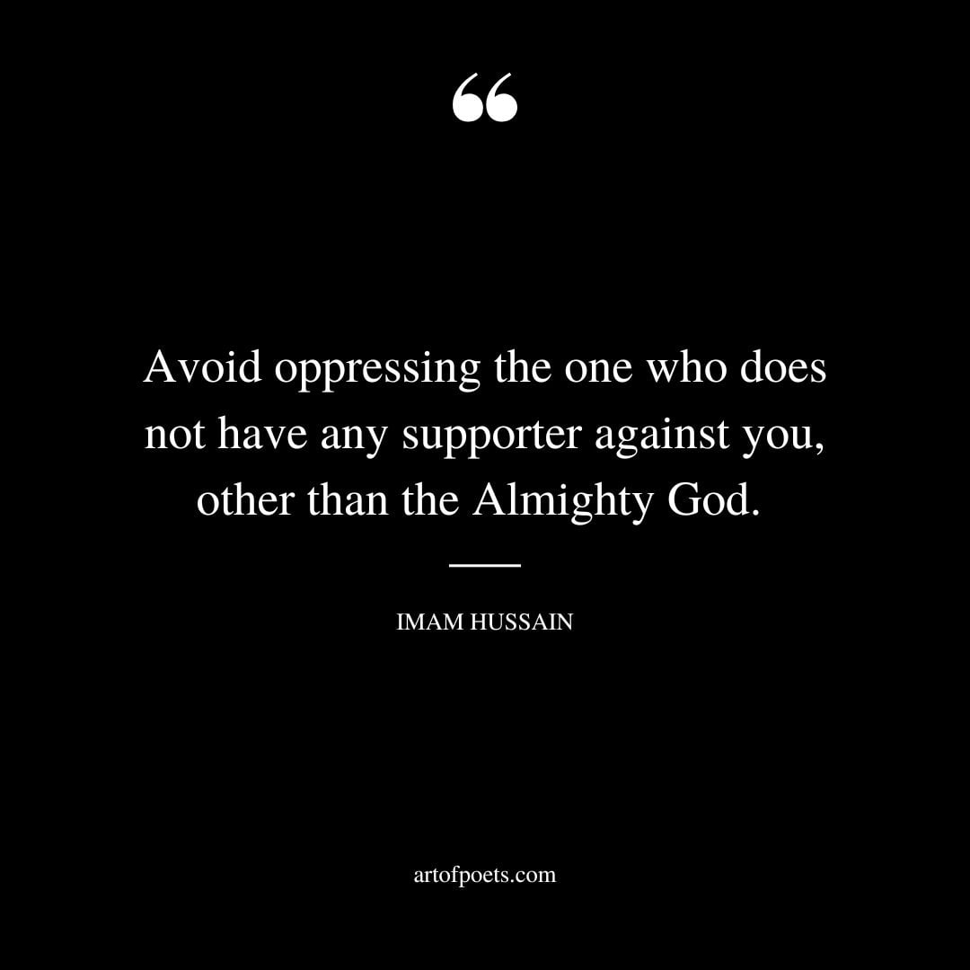 Avoid oppressing the one who does not have any supporter against you other than the Almighty God