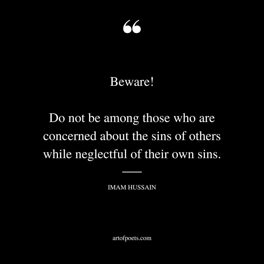 Beware Do not be among those who are concerned about the sins of others while neglectful of their own sins