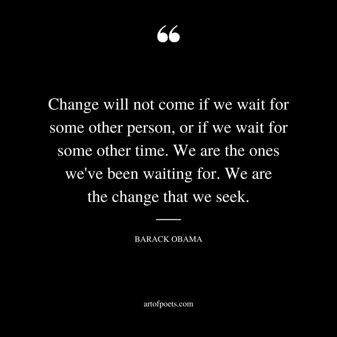 Change will not come if we wait for some other person or if we wait for some other time. We are the ones weve been waiting for. We are the change that we seek