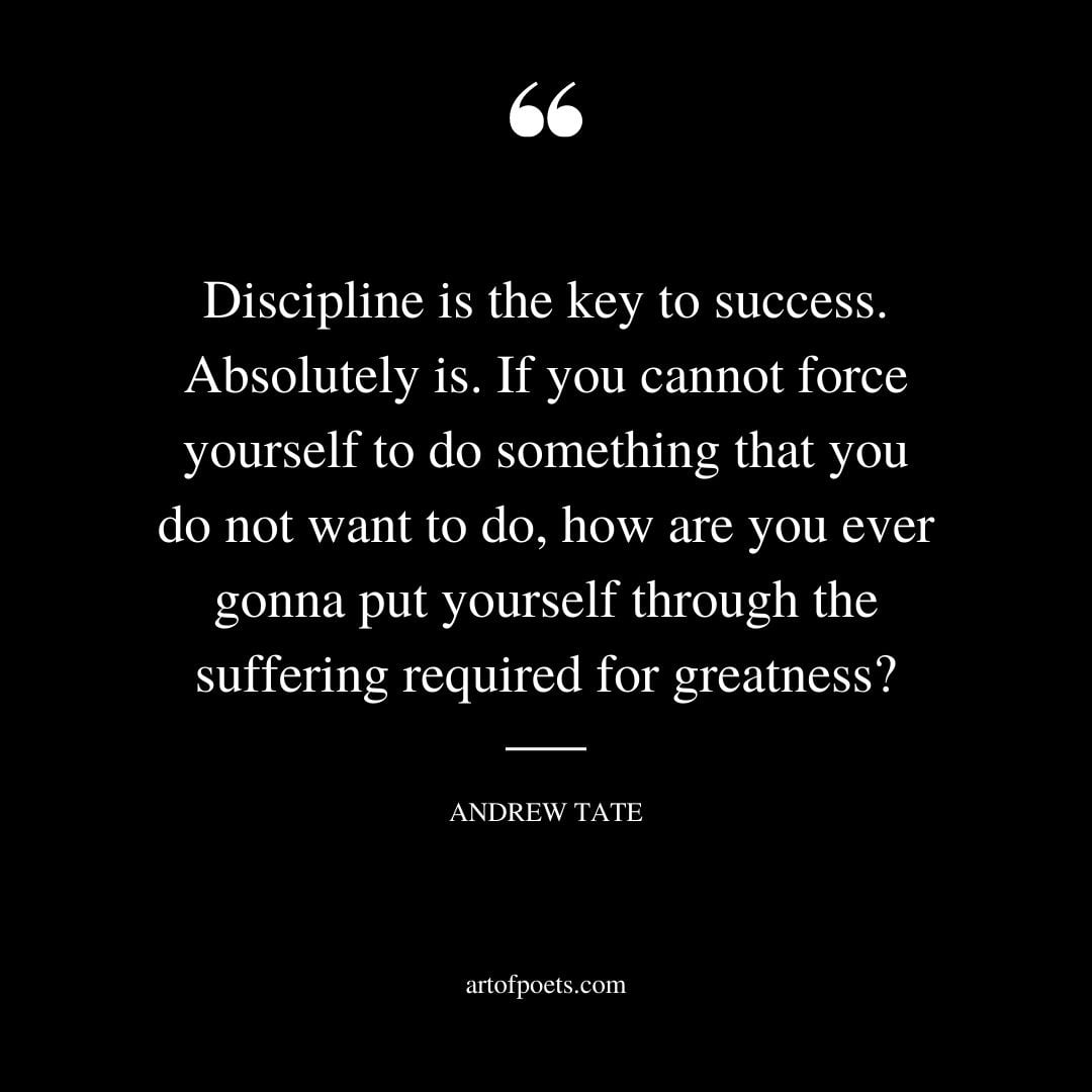 Discipline is the key to success. Absolutely is. If you cannot force yourself to do something that you do not want to do