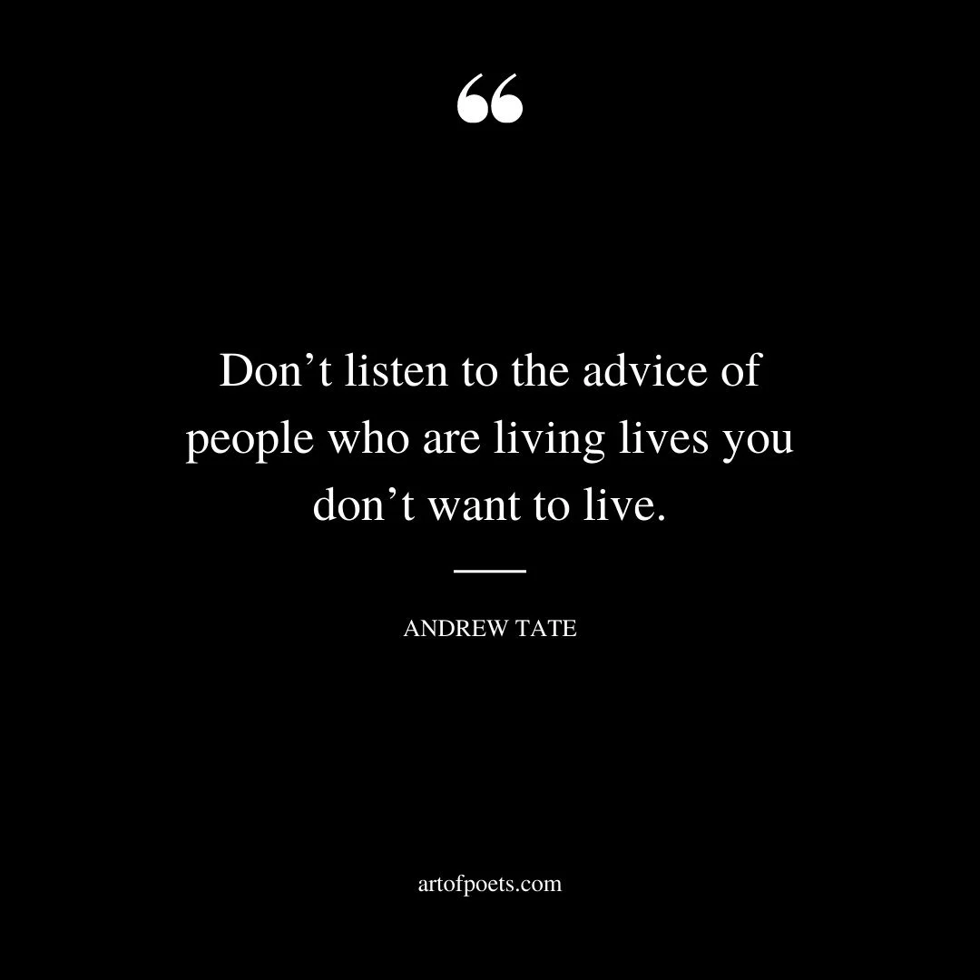 Dont listen to the advice of people who are living lives you dont want to live