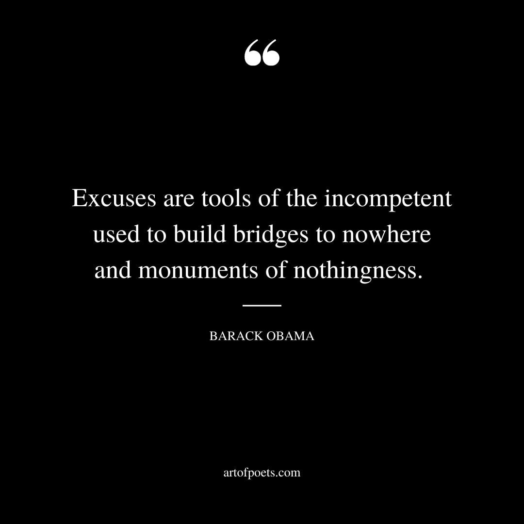 Excuses are tools of the incompetent used to build bridges to nowhere and monuments of nothingness