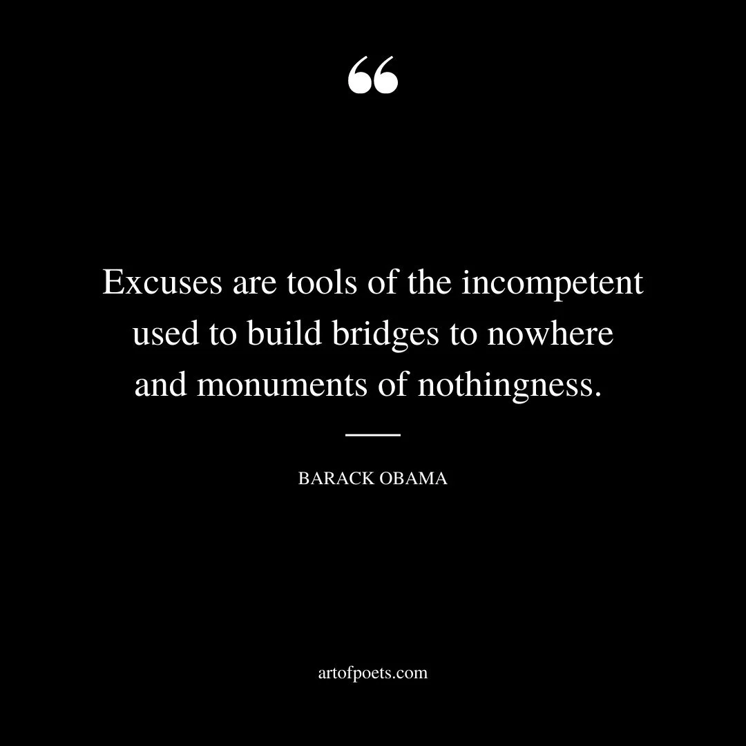Excuses are tools of the incompetent used to build bridges to nowhere and monuments of nothingness