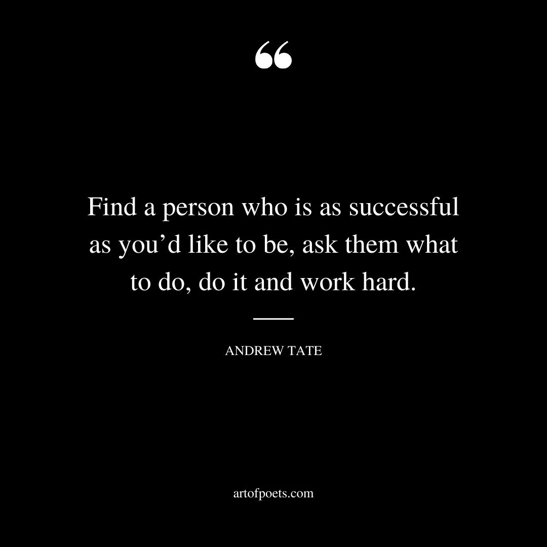 Find a person who is as successful as youd like to be ask them what to do do it and work hard