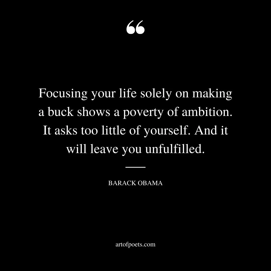 Focusing your life solely on making a buck shows a poverty of ambition. It asks too little of yourself. And it will leave you unfulfilled